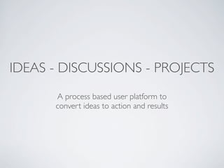 IDEAS - DISCUSSIONS - PROJECTS
      A process based user platform to
      convert ideas to action and results
 