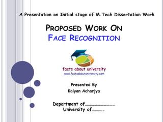 PROPOSED WORK ON
FACE RECOGNITION
Presented By
Kalyan Acharjya
A Presentation on Initial stage of M.Tech Dissertation Work
Department of…………………………
University of………..
 