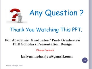 21
Any Question ?
Thank You Watching This PPT.
Kalyan Acharjya, India
For Academic Graduates / Post- Graduates/
PhD Scholars Presentation Design
Please Contact
kalyan.acharjya@gmail.com
 