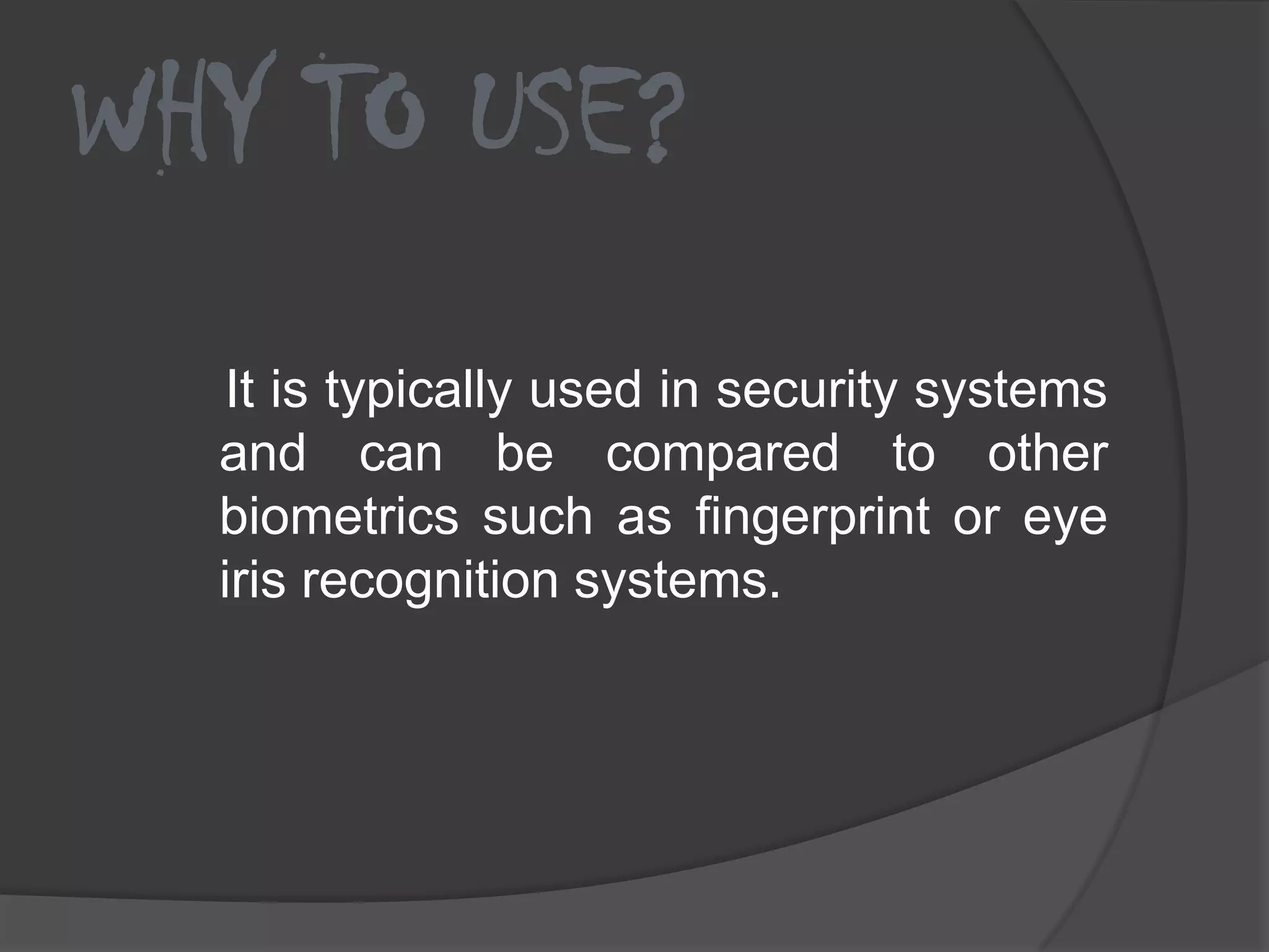 WHY TO USE?
  It is typically used in security systems
  and can be compared to other
  biometrics such as fingerprint or eye
  iris recognition systems.
 