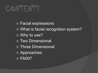 CONTENTS
   Facial expressions
   What is facial recognition system?
   Why to use?
   Two Dimensional
   Three Dimensional
   Approaches
   FA007
 
