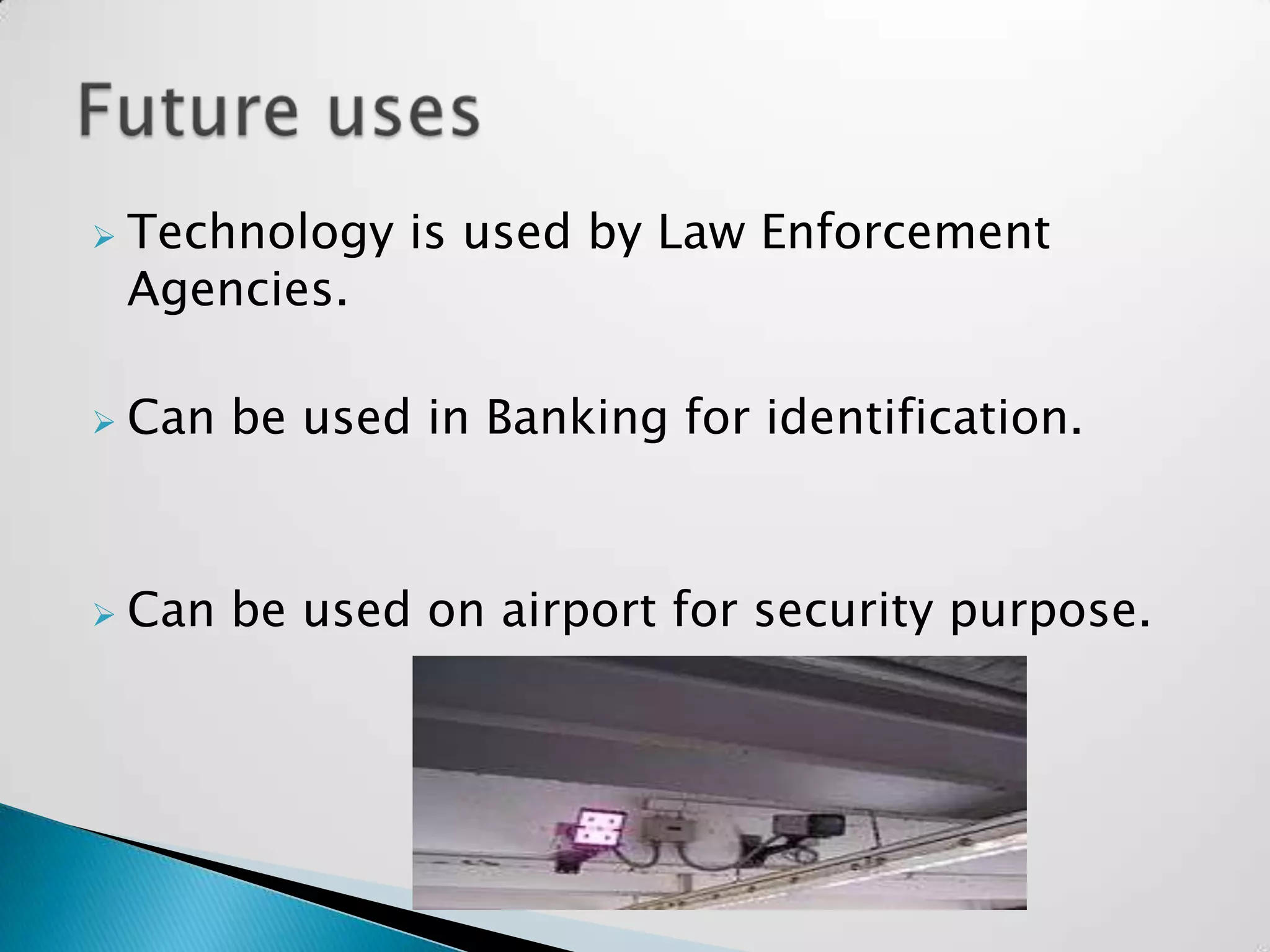    Technology is used by Law Enforcement
    Agencies.

   Can be used in Banking for identification.



   Can be used on airport for security purpose.
 