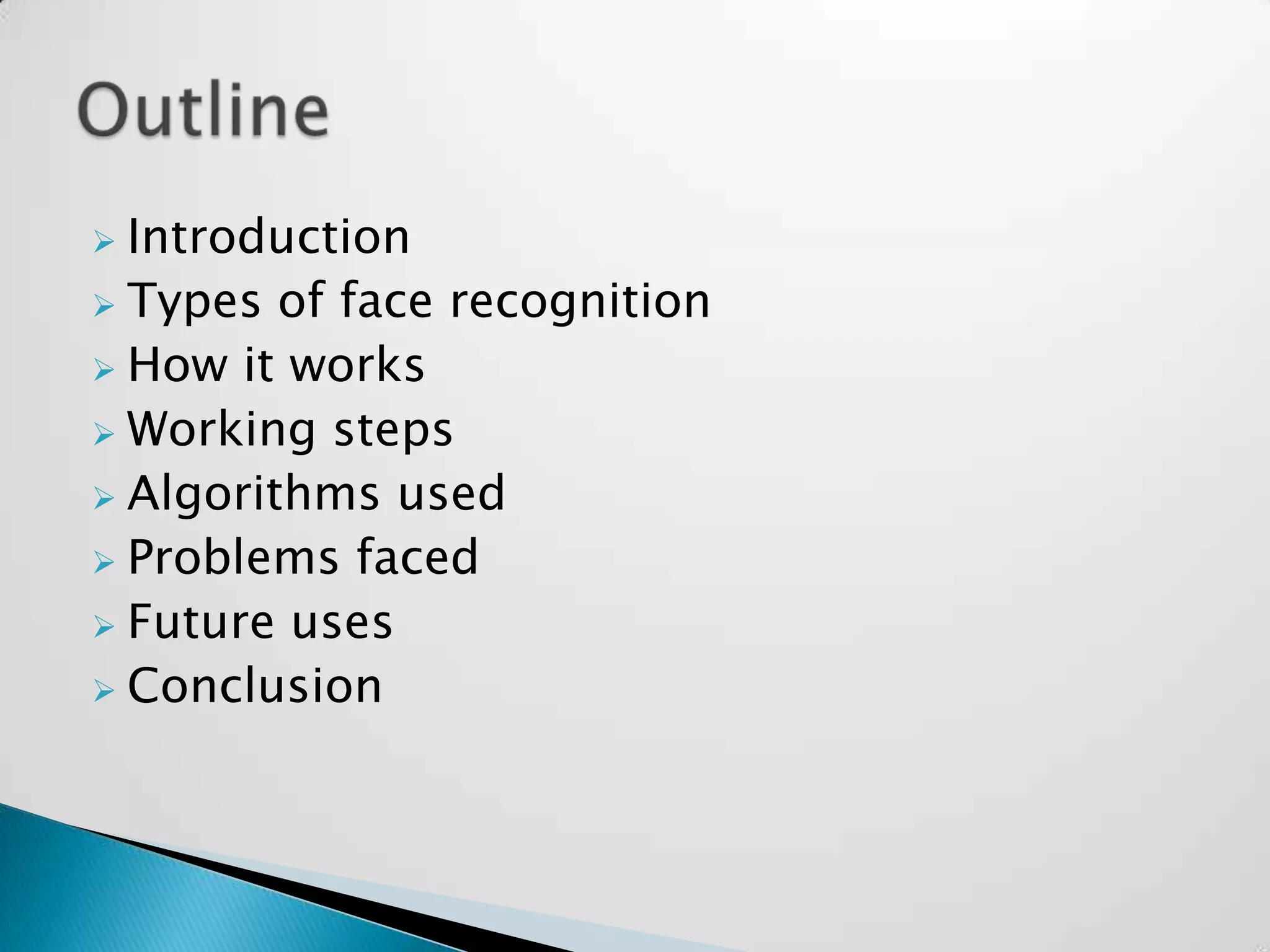 Introduction
 Types of face recognition
 How it works
 Working steps
 Algorithms used
 Problems faced
 Future uses
 Conclusion
 