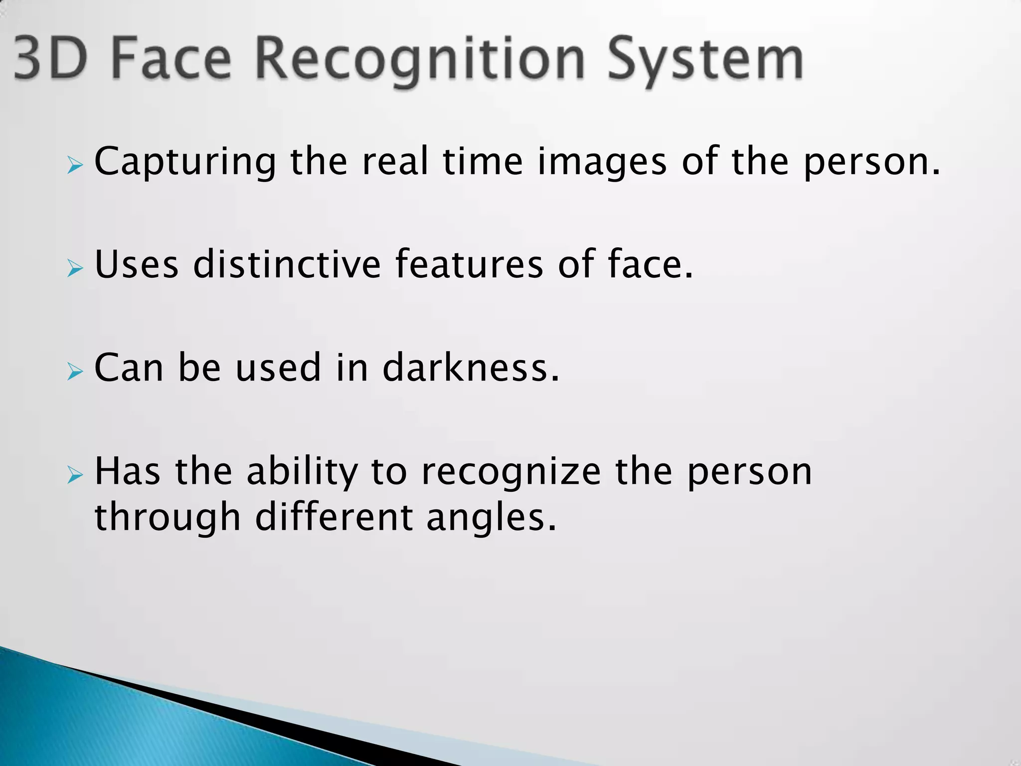    Capturing the real time images of the person.

   Uses distinctive features of face.

   Can be used in darkness.

   Has the ability to recognize the person
    through different angles.
 