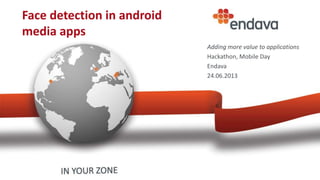 Face detection in android
media apps
Adding more value to applications
Hackathon, Mobile Day
Endava
24.06.2013
 
