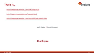 IN YOUR ZONE
That’s it…
15
Vasile Chelban | Android Developer
thank you
http://opencv.org/platforms/android.html
http://developer.android.com/tools/sdk/ndk/index.html
http://developer.android.com/sdk/index.html
 