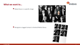 IN YOUR ZONE
What we want to…
7
•Detect faces in a specific image
•Recognize a tagged contact in Android Media library
 