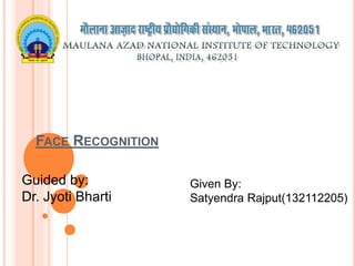 FACE RECOGNITION
Given By:
Satyendra Rajput(132112205)
Guided by:
Dr. Jyoti Bharti
 