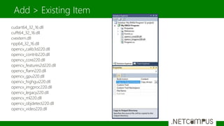 cudart64_32_16.dll
cufft64_32_16.dll
cvextern.dll
npp64_32_16.dll
opencv_calib3d220.dll
opencv_contrib220.dll
opencv_core220.dll
opencv_features2d220.dll
opencv_flann220.dll
opencv_gpu220.dll
opencv_highgui220.dll
opencv_imgproc220.dll
opencv_legacy220.dll
opencv_ml220.dll
opencv_objdetect220.dll
opencv_video220.dll
Add > Existing Item
 