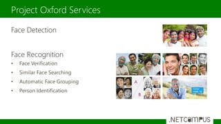 Face Detection
Face Recognition
• Face Verification
• Similar Face Searching
• Automatic Face Grouping
• Person Identification
Project Oxford Services
 
