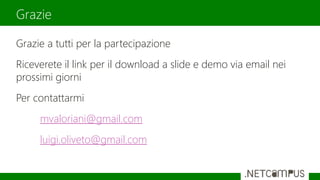 Grazie a tutti per la partecipazione
Riceverete il link per il download a slide e demo via email nei
prossimi giorni
Per contattarmi
mvaloriani@gmail.com
luigi.oliveto@gmail.com
Grazie
 