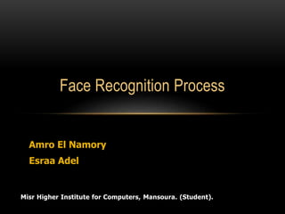 Face Recognition Process
Amro El Namory
Esraa Adel
Misr Higher Institute for Computers, Mansoura. (Student).
 