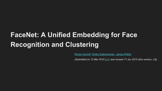 FaceNet: A Unified Embedding for Face
Recognition and Clustering
Florian Schroff, Dmitry Kalenichenko, James Philbin
(Submitted on 12 Mar 2015 (v1), last revised 17 Jun 2015 (this version, v3))
 