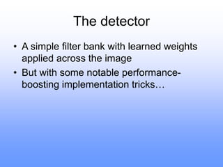 The detector
• A simple filter bank with learned weights
applied across the image
• But with some notable performance-
boosting implementation tricks…
 