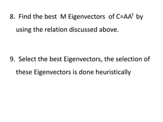 8. Find the best M Eigenvectors of C=AAT by
using the relation discussed above.
9. Select the best Eigenvectors, the selection of
these Eigenvectors is done heuristically
 
