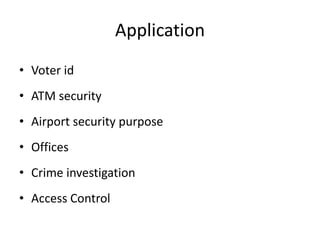 Application
• Voter id
• ATM security
• Airport security purpose
• Offices
• Crime investigation
• Access Control
 