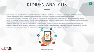 www. social7-wifi.com
5
Jeder Händler weiß, dass das Wissen um die Gewohnheiten und Muster der Kunden ein Schlüssel zum Erfolg ist. Deshalb wurde Online-
Tracking massiv genutzt, um aussagekräftige Kundenprofile aufzubauen und deren Effizienz für Händler darzustellen.  
Mit Gesichtserkennungs-Technologie, genau genug um einen Besucher aus einem Kamera-Video-Stream zu identifizieren und schnell
genug um hunderte von Gesichtern pro Sekunde in einem Datensatz von Millionen (sogar Milliarden) Gesichtern zu durchsuchen, bekommen
Kundenanalyse-Techniken eine beeindruckende neue Stellung. 
Sobald Sie in der Lage sind, Ihre Besucher eindeutig zu identifizieren, können Sie viel über ihre Muster und Gewohnheiten lernen, wie z.B.
Häufigkeit des Besuchs und der Route die sie durch Ihr Geschäft nehmen. Sie können sogar individuelle Profile für jeden Besucher erstellen,
welche Ihnen die Möglichkeit geben bei Übereinstimmung ganz gezielte Werbung oder Angebote zu platzieren.
KUNDEN ANALYTIK
 