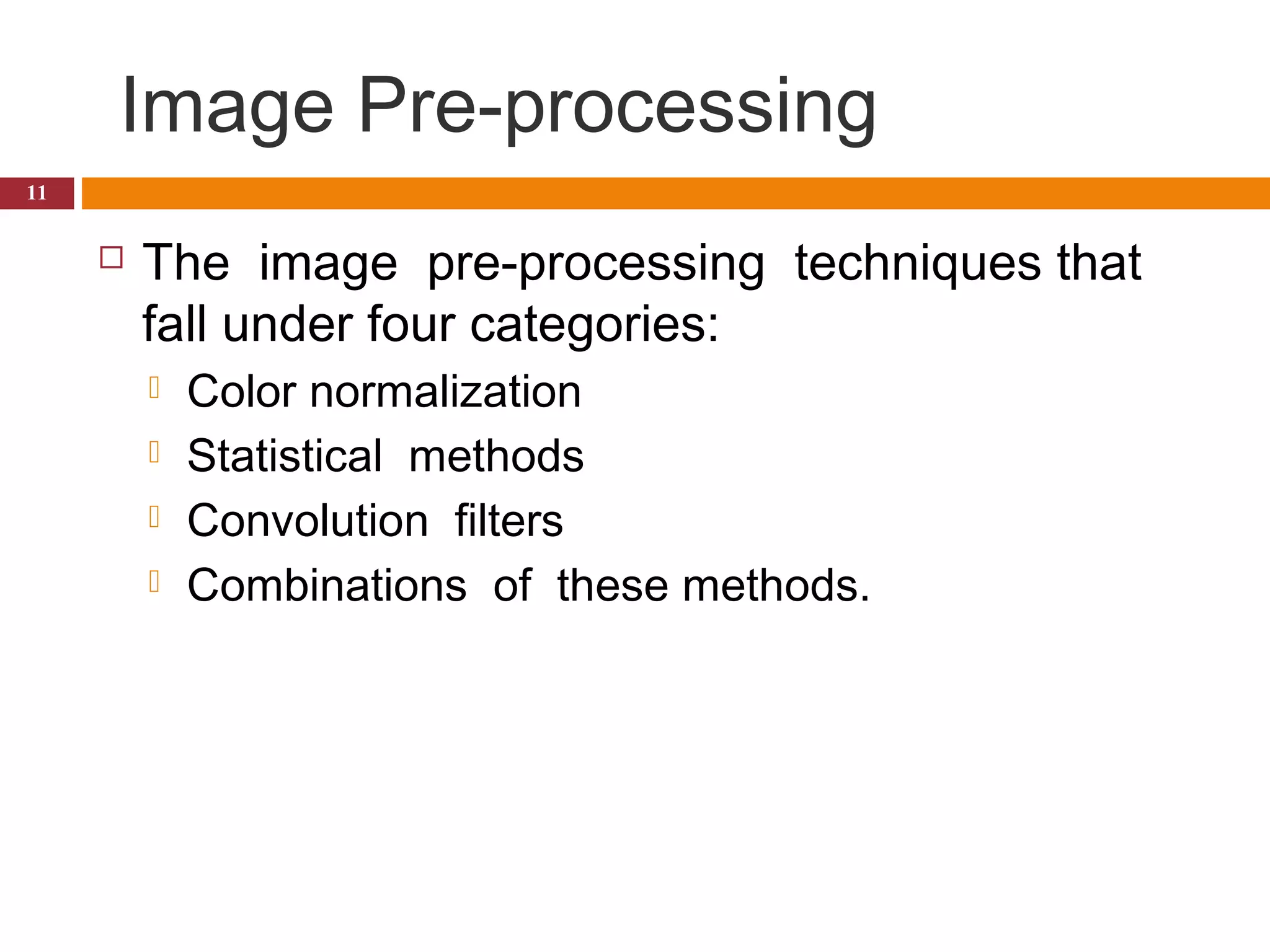  Image Pre-processing
 The  image  pre-processing  techniques that
fall under four categories:
 Color normalization
 Statistical  methods 
 Convolution  filters 
 Combinations  of  these methods.    
11
 