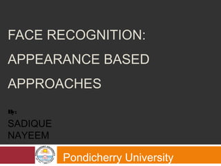 FACE RECOGNITION:
APPEARANCE BASED
APPROACHES
Pondicherry University
By:
SADIQUE
NAYEEM
 