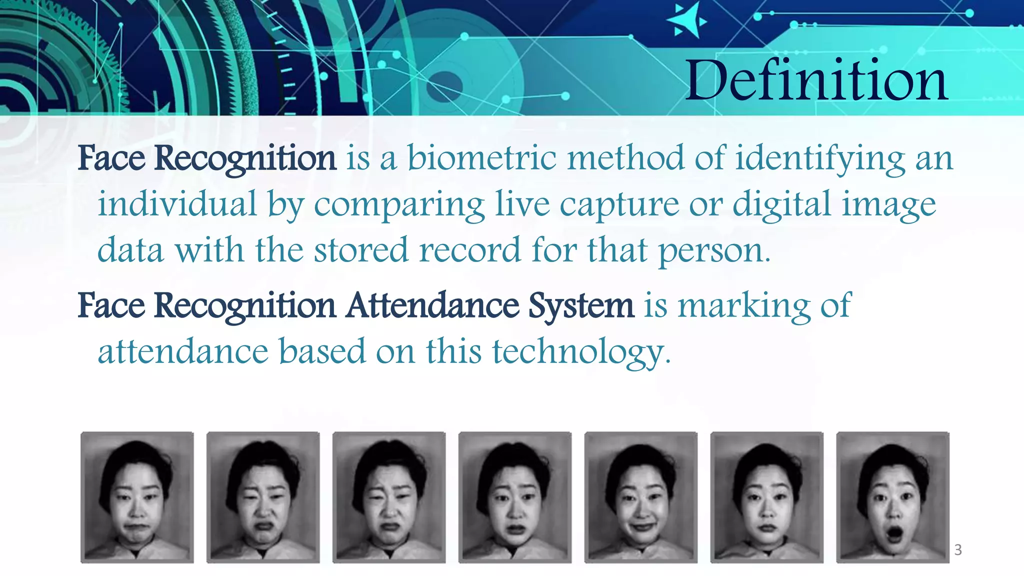 Definition
Face Recognition is a biometric method of identifying an
individual by comparing live capture or digital image
data with the stored record for that person.
Face Recognition Attendance System is marking of
attendance based on this technology.
3
 
