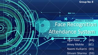 Face Recognition
Attendance System
Jigar Patel (44)
Amey Mohite (61)
Naomi Kulkarni (65)
Shivani Sharma (93)
PROJECT: DUMMY
Group No: 8
 