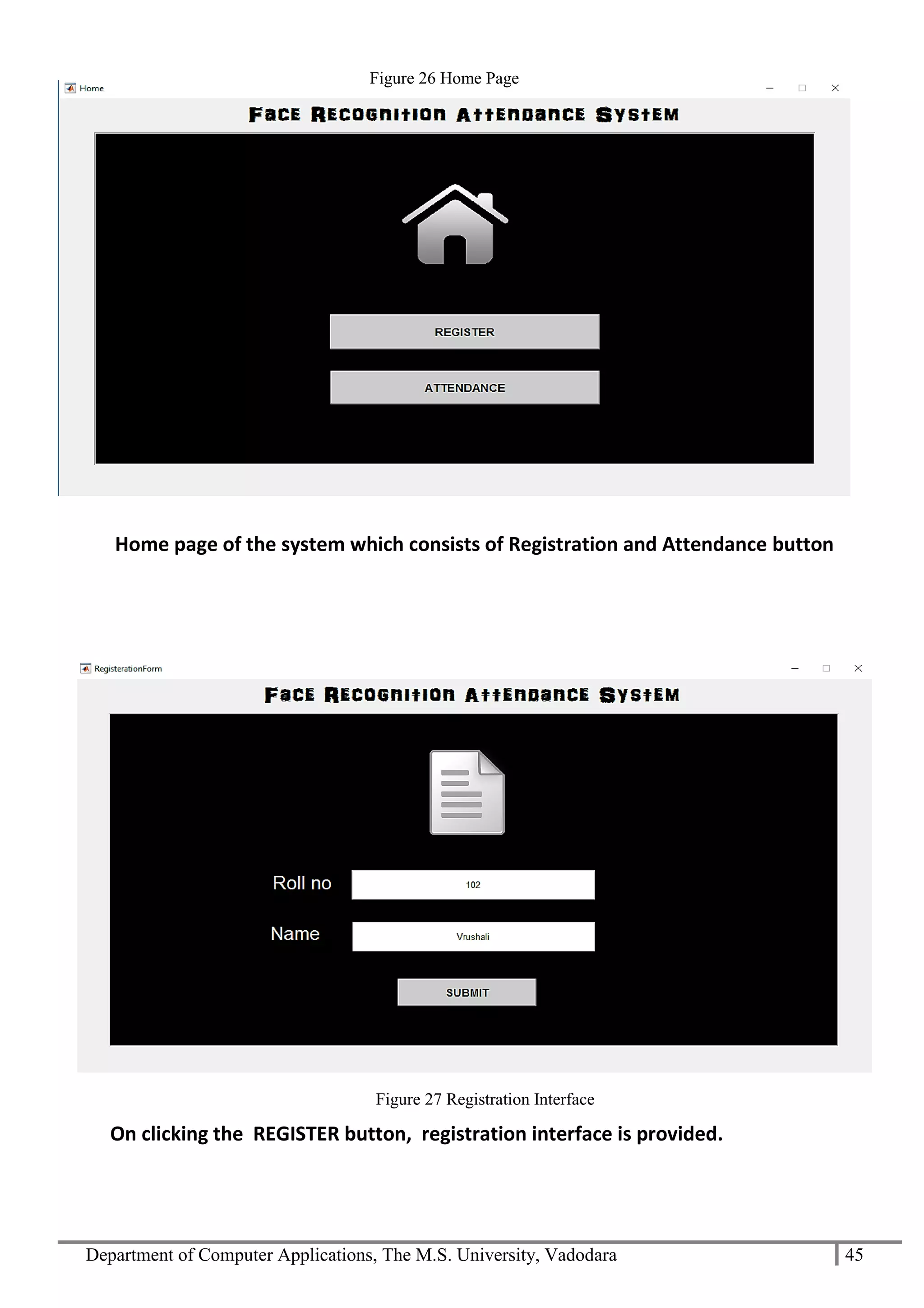 Department of Computer Applications, The M.S. University, Vadodara 45
Home page of the system which consists of Registration and Attendance button
On clicking the REGISTER button, registration interface is provided.
Figure 27 Registration Interface
Figure 26 Home Page
 