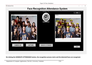 Department of Computer Applications, The M.S. University, Vadodara 50
Figure 36 Class Attendance
On clicking the GENERATE ATTENDANCE button, the recognition process starts and the detected faces are recognized.
 