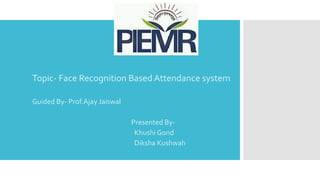 Topic- Face Recognition Based Attendance system
Guided By- Prof.Ajay Jaiswal
Presented By-
Khushi Gond
Diksha Kushwah
 