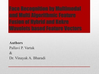 Face Recognition by Multimodal
and Multi Algorithmic Feature
Fusion of Hybrid and Kekre
Wavelets based Feature Vectors
Authors
Pallavi P. Vartak
&
Dr. Vinayak A. Bharadi
 