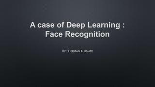A case of Deep Learning :
Face Recognition
BY : HERMAN KURNADI
 