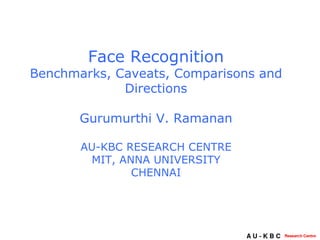 Face Recognition Benchmarks, Caveats, Comparisons and Directions Gurumurthi V. Ramanan AU-KBC RESEARCH CENTRE MIT, ANNA UNIVERSITY CHENNAI 