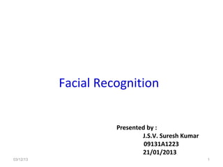 Facial Recognition


                     Presented by :
                             J.S.V. Suresh Kumar
                              09131A1223
                             21/01/2013
03/12/13                                           1
 