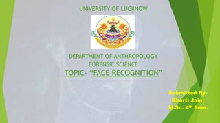 UNIVERSITY OF LUCKNOW
DEPARTMENT OF ANTHROPOLOGY
FORENSIC SCIENCE
TOPIC- “FACE RECOGNITION”
Submitted By-
Bharti Jain
M.Sc. 4th Sem.
 