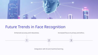 Future Trends in Face Recognition
1
Enhanced accuracy and robustness.
2
Integration with AI and machine learning.
3
Increased focus on privacy and ethics.
 