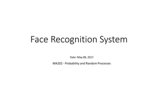 Face Recognition System
Date: May 08, 2017
MA202 - Probability and Random Processes
 