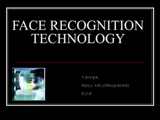 FACE RECOGNITION
  TECHNOLOGY

        T.DIVYA
        ROLL NO.:08RG1A0481
        E.C.E
 