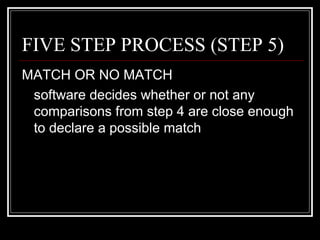 FIVE STEP PROCESS (STEP 5)
MATCH OR NO MATCH
 software decides whether or not any
 comparisons from step 4 are close enough
 to declare a possible match
 