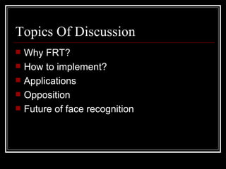 Topics Of Discussion
   Why FRT?
   How to implement?
   Applications
   Opposition
   Future of face recognition
 