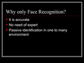 Why only Face Recognition?
   It is accurate
   No need of expert
   Passive identification in one to many
    environment
 