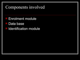 Components involved

   Enrolment module
   Data base
   Identification module
 