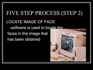 FIVE STEP PROCESS (STEP 2)
LOCATE IMAGE OF FACE
   -software is used to locate the
 faces in the image that
 has been obtained
 