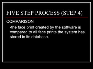 FIVE STEP PROCESS (STEP 4)
COMPARISON
 -the face print created by the software is
 compared to all face prints the system has
 stored in its database.
 