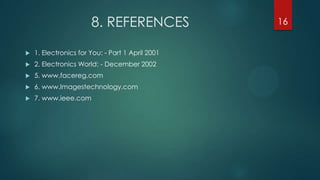 8. REFERENCES
 1. Electronics for You: - Part 1 April 2001
 2. Electronics World: - December 2002
 5. www.facereg.com
 6. www.Imagestechnology.com
 7. www.ieee.com
16
 