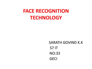 FACE RECOGNITION
TECHNOLOGY

SARATH GOVIND K.K
S7 IT
NO:33
GECI

 