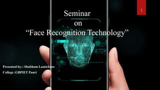 Seminar
on
“Face Recognition Technology”
Presented by-: Shubham Lamichane
College :GBPIET Pauri
1
 