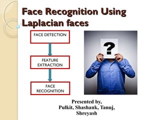 FFaaccee RReeccooggnniittiioonn UUssiinngg 
LLaappllaacciiaann ffaacceess 
Presented by, 
Pulkit, Shashank, Tanuj, 
Shreyash 
FACE DETECTION 
FEATURE 
EXTRACTION 
FACE 
RECOGNITION 
 
