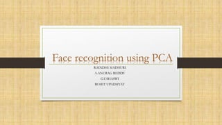 Face recognition using PCA
R.SINDHI MADHURI
A.ANURAG REDDY
G.USHASWI
ROHIT UPADHYAY

 