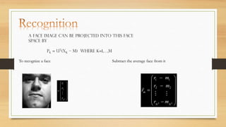 A face image can be projected into this face
space by
pk = UT(xk – m) where k=1,…,m
To recognize a face

Subtract the average face from it

 r1 
 
r2
 
 
 
r 2 
 N 

 r1  m1 


r2  m2 
rm  



r 2  m 2 

N 
 N

 