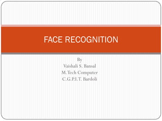 FACE RECOGNITION

          By
   Vaishali S. Bansal
   M.Tech Computer
   C.G.P.I.T. Bardoli
 