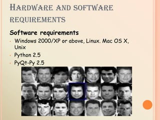 HARDWARE AND SOFTWARE
REQUIREMENTS
Software requirements
• Windows 2000/XP or above, Linux. Mac OS X,
Unix
• Python 2.5
• PyQt-Py 2.5
 